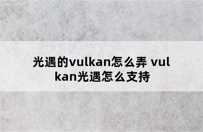 光遇的vulkan怎么弄 vulkan光遇怎么支持